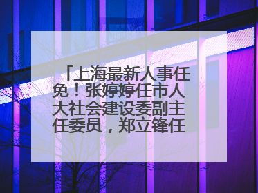 上海最新人事任免！张婷婷任市人大社会建设委副主任委员，郑立锋任市监察委委员