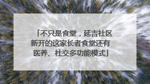 不只是食堂，延吉社区新开的这家长者食堂还有医养、社交多功能模式