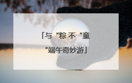 与“粽 不“童“端午奇妙游