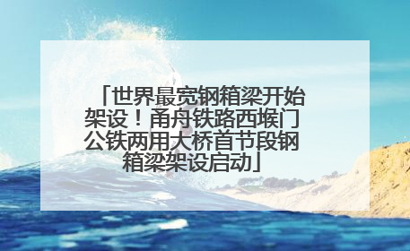 世界最宽钢箱梁开始架设！甬舟铁路西堠门公铁两用大桥首节段钢箱梁架设启动