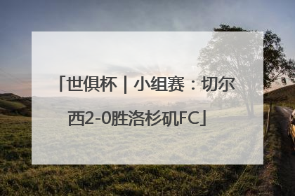 世俱杯｜小组赛：切尔西2-0胜洛杉矶FC