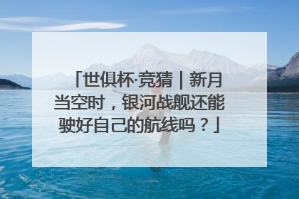 世俱杯·竞猜｜新月当空时，银河战舰还能驶好自己的航线吗？