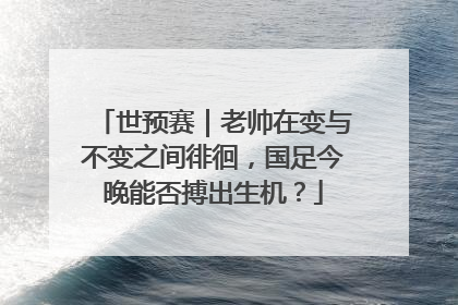 世预赛｜老帅在变与不变之间徘徊，国足今晚能否搏出生机？