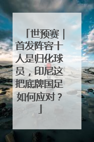 世预赛｜首发阵容十人是归化球员，印尼这把底牌国足如何应对？