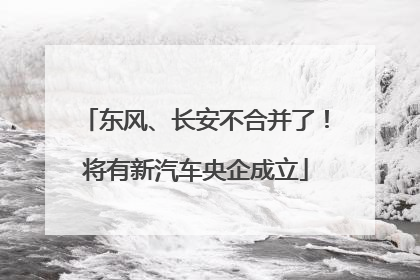 东风、长安不合并了！将有新汽车央企成立