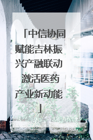 中信协同赋能吉林振兴产融联动 激活医药产业新动能