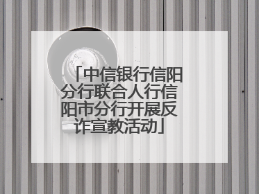 中信银行信阳分行联合人行信阳市分行开展反诈宣教活动