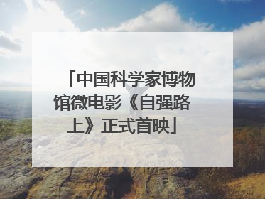 中国科学家博物馆微电影《自强路上》正式首映