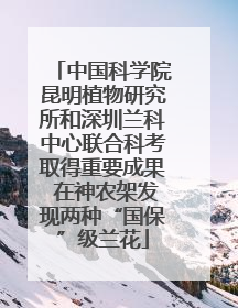 中国科学院昆明植物研究所和深圳兰科中心联合科考取得重要成果 在神农架发现两种“国保”级兰花