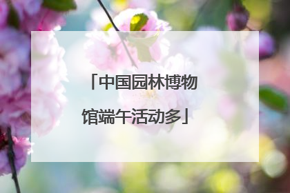 中国园林博物馆端午活动多
