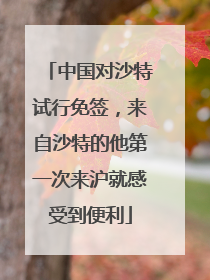 中国对沙特试行免签，来自沙特的他第一次来沪就感受到便利