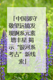中国郭守敬望远镜发现锕系元素增丰星 揭示“银河系考古”新线索