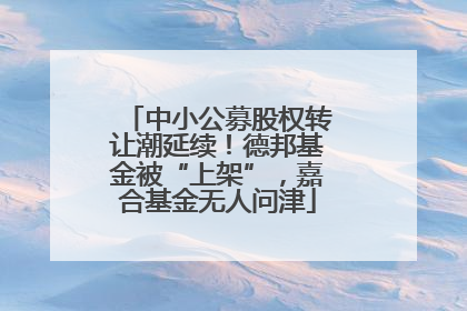 中小公募股权转让潮延续！德邦基金被“上架”，嘉合基金无人问津