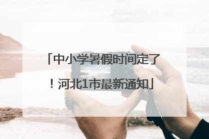 中小学暑假时间定了！河北1市最新通知