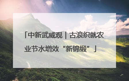 中新武威观｜古浪织就农业节水增效“新锦缎”