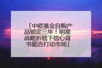 中欧基金自购产品锁定三年！明星战略折戟下信心背书能否打动市场