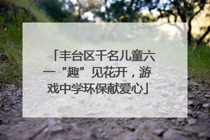 丰台区千名儿童六一“趣”见花开，游戏中学环保献爱心