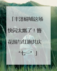 丰泽蟳埔这场快闪太燃了！簪花围与红旗共庆“七一”