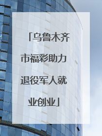 乌鲁木齐市福彩助力退役军人就业创业