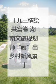 九三情绘共富卷 湖南文旅规划师“画”出乡村新风景