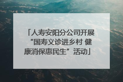 人寿安阳分公司开展“国寿义诊进乡村 健康消保惠民生”活动