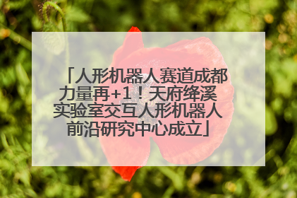 人形机器人赛道成都力量再+1！天府绛溪实验室交互人形机器人前沿研究中心成立