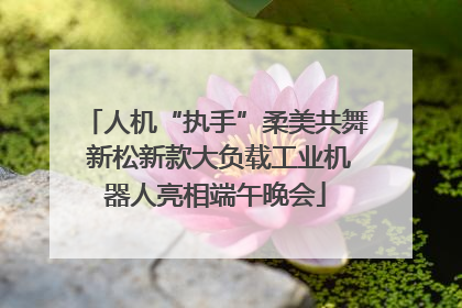 人机“执手”柔美共舞 新松新款大负载工业机器人亮相端午晚会