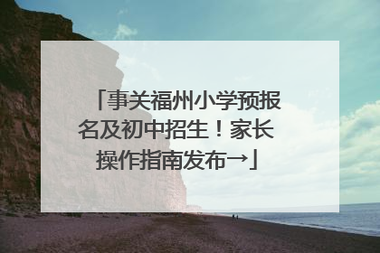 事关福州小学预报名及初中招生！家长操作指南发布→