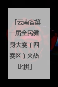 云南省第一届全民健身大赛（四赛区）火热比拼