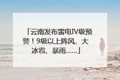 云南发布雷电Ⅳ级预警！9级以上阵风、大冰雹、暴雨……
