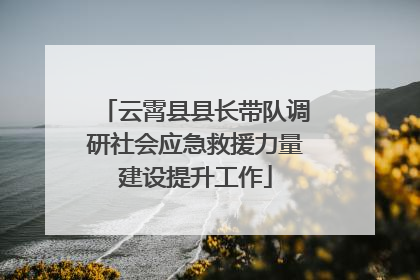 云霄县县长带队调研社会应急救援力量建设提升工作