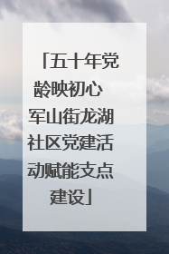 五十年党龄映初心 军山街龙湖社区党建活动赋能支点建设