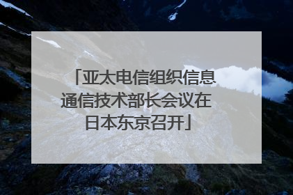 亚太电信组织信息通信技术部长会议在日本东京召开