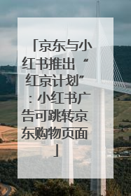 京东与小红书推出“红京计划”：小红书广告可跳转京东购物页面