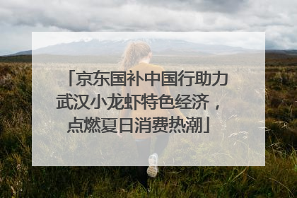 京东国补中国行助力武汉小龙虾特色经济，点燃夏日消费热潮