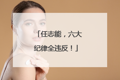 任志能，六大纪律全违反！
