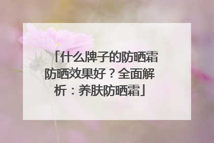 什么牌子的防晒霜防晒效果好？全面解析：养肤防晒霜