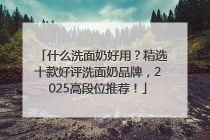 什么洗面奶好用？精选十款好评洗面奶品牌，2025高段位推荐！