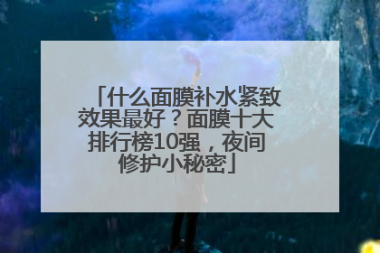 什么面膜补水紧致效果最好？面膜十大排行榜10强，夜间修护小秘密