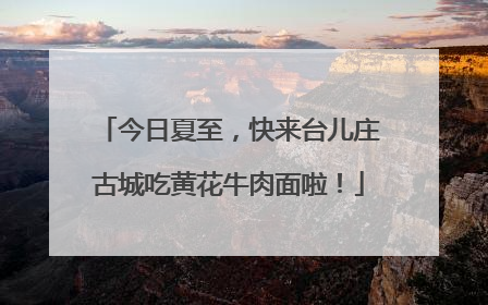 今日夏至，快来台儿庄古城吃黄花牛肉面啦！