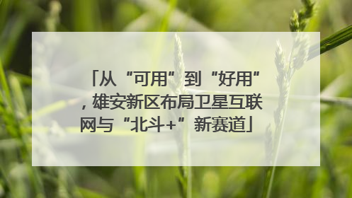 从“可用”到“好用”，雄安新区布局卫星互联网与“北斗+”新赛道