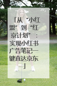 从“小红盟”到“红京计划”：实现小红书广告笔记一键直达京东