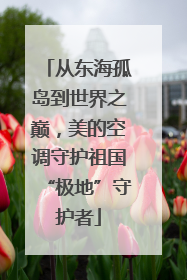 从东海孤岛到世界之巅，美的空调守护祖国“极地”守护者