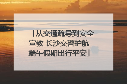 从交通疏导到安全宣教 长沙交警护航端午假期出行平安