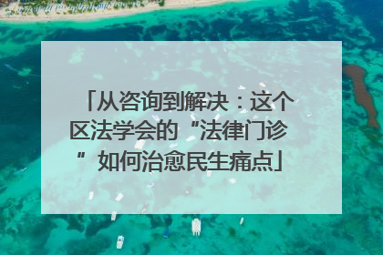 从咨询到解决：这个区法学会的“法律门诊”如何治愈民生痛点