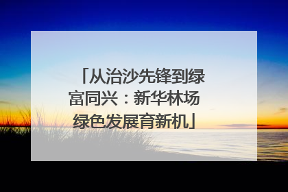 从治沙先锋到绿富同兴：新华林场绿色发展育新机