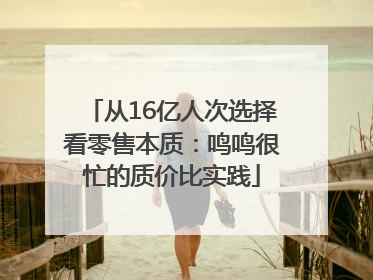 从16亿人次选择看零售本质：鸣鸣很忙的质价比实践