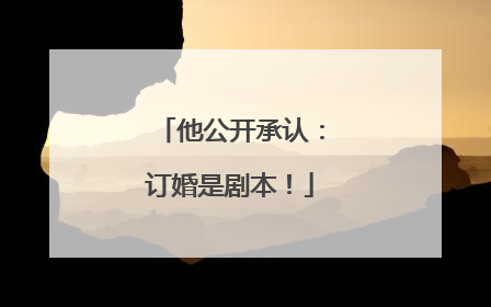 他公开承认：订婚是剧本！