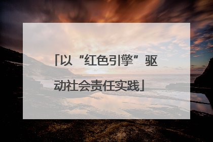 以“红色引擎”驱动社会责任实践