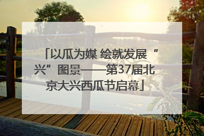 以瓜为媒 绘就发展“兴”图景——第37届北京大兴西瓜节启幕